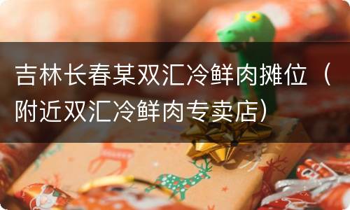 吉林长春某双汇冷鲜肉摊位（附近双汇冷鲜肉专卖店）