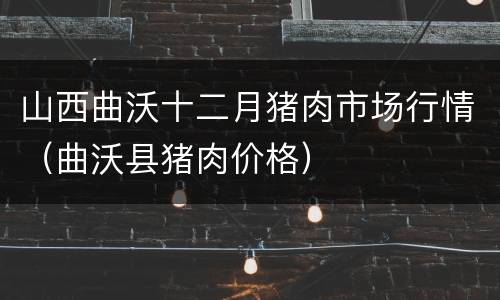 山西曲沃十二月猪肉市场行情（曲沃县猪肉价格）