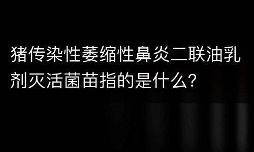 猪传染性萎缩性鼻炎二联油乳剂灭活菌苗指的是什么？