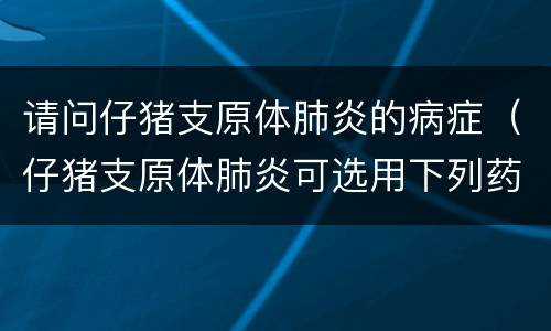 请问仔猪支原体肺炎的病症（仔猪支原体肺炎可选用下列药物）