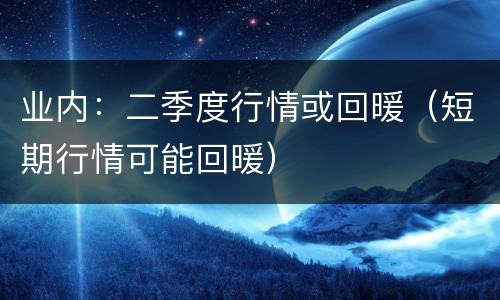 业内：二季度行情或回暖（短期行情可能回暖）