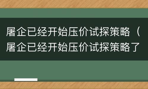 屠企已经开始压价试探策略（屠企已经开始压价试探策略了吗）