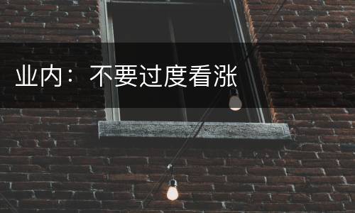 业内：不要过度看涨