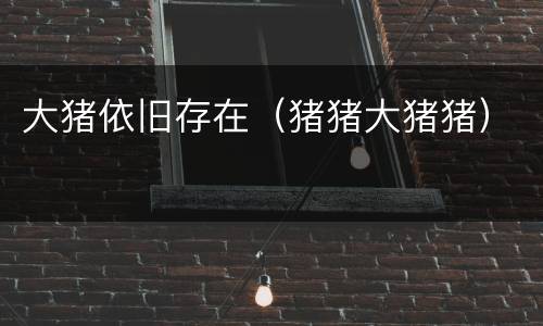 大猪依旧存在（猪猪大猪猪）