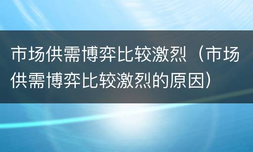 市场供需博弈比较激烈（市场供需博弈比较激烈的原因）