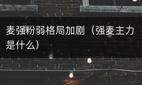 麦强粉弱格局加剧（强麦主力是什么）