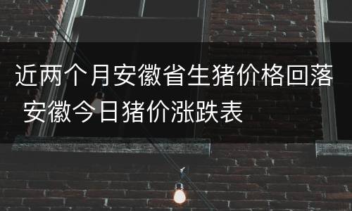 近两个月安徽省生猪价格回落 安徽今日猪价涨跌表