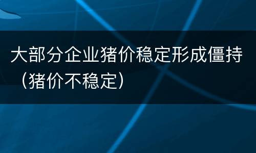大部分企业猪价稳定形成僵持（猪价不稳定）