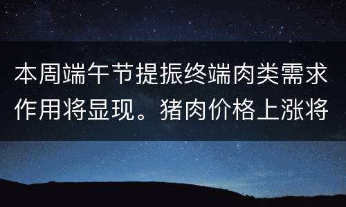本周端午节提振终端肉类需求作用将显现。猪肉价格上涨将普遍