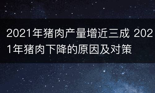 2021年猪肉产量增近三成 2021年猪肉下降的原因及对策