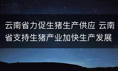 云南省力促生猪生产供应 云南省支持生猪产业加快生产发展若干措施