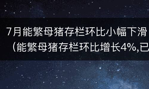7月能繁母猪存栏环比小幅下滑（能繁母猪存栏环比增长4%,已连续两个月回升,为明年）