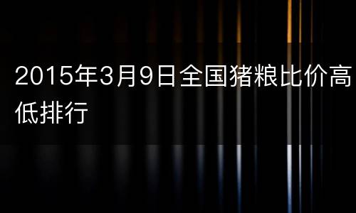 2015年3月9日全国猪粮比价高低排行