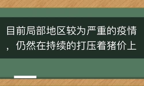 目前局部地区较为严重的疫情，仍然在持续的打压着猪价上涨
