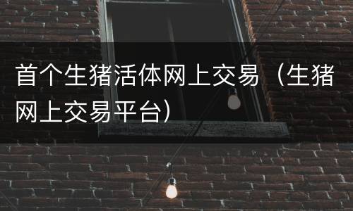 首个生猪活体网上交易（生猪网上交易平台）