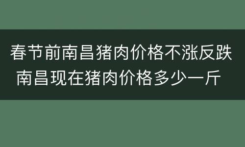 春节前南昌猪肉价格不涨反跌 南昌现在猪肉价格多少一斤