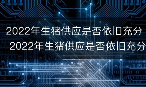 2022年生猪供应是否依旧充分 2022年生猪供应是否依旧充分发展