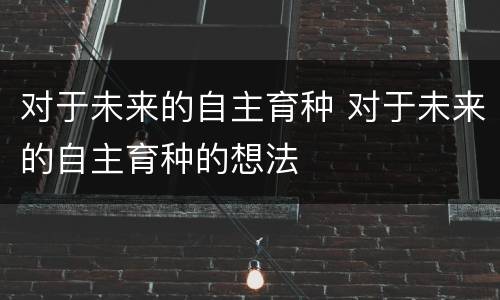 对于未来的自主育种 对于未来的自主育种的想法