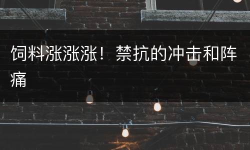 饲料涨涨涨！禁抗的冲击和阵痛