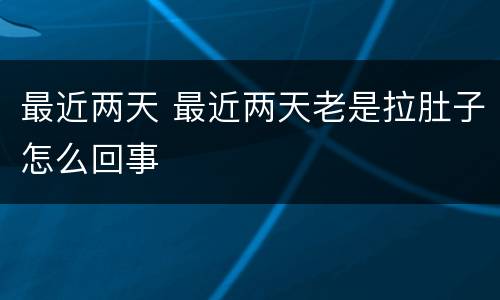 最近两天 最近两天老是拉肚子怎么回事