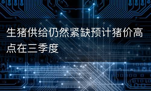 生猪供给仍然紧缺预计猪价高点在三季度