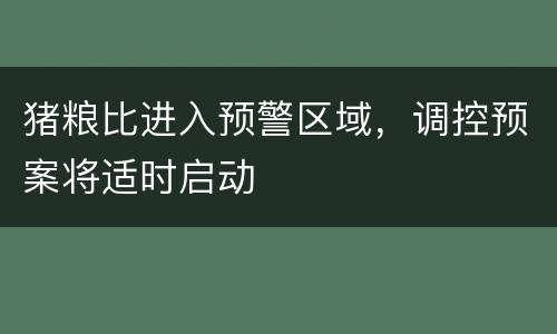 猪粮比进入预警区域，调控预案将适时启动