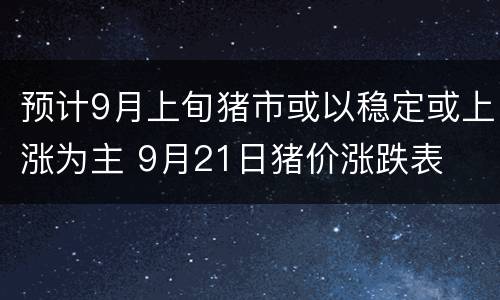 预计9月上旬猪市或以稳定或上涨为主 9月21日猪价涨跌表
