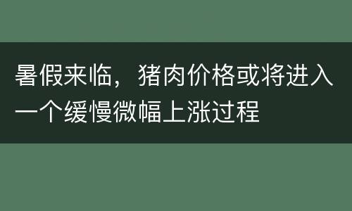 暑假来临，猪肉价格或将进入一个缓慢微幅上涨过程