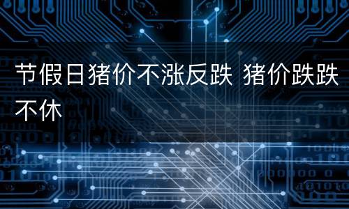 节假日猪价不涨反跌 猪价跌跌不休