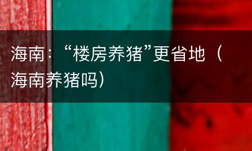 海南：“楼房养猪”更省地（海南养猪吗）
