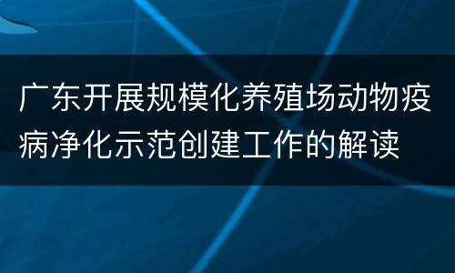 广东开展规模化养殖场动物疫病净化示范创建工作的解读