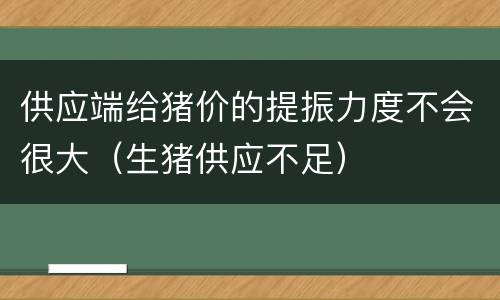 供应端给猪价的提振力度不会很大（生猪供应不足）