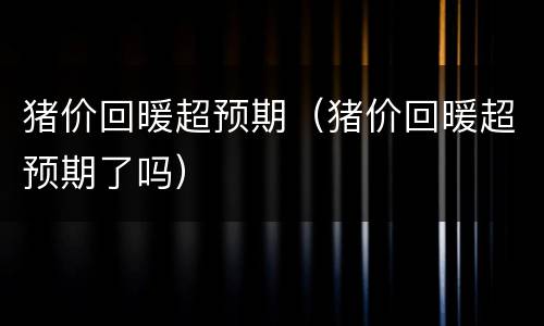 猪价回暖超预期（猪价回暖超预期了吗）