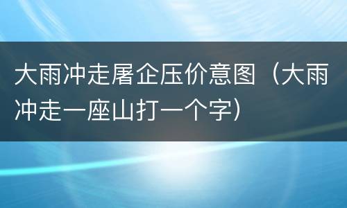 大雨冲走屠企压价意图（大雨冲走一座山打一个字）