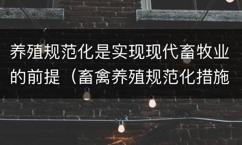 养殖规范化是实现现代畜牧业的前提（畜禽养殖规范化措施）