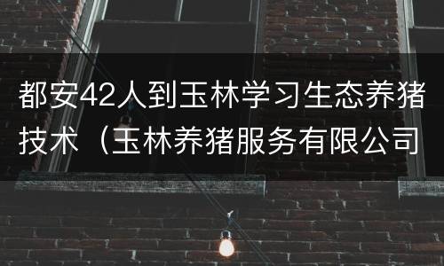 都安42人到玉林学习生态养猪技术（玉林养猪服务有限公司）