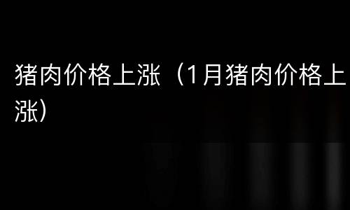 猪肉价格上涨（1月猪肉价格上涨）