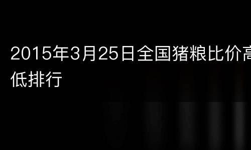 2015年3月25日全国猪粮比价高低排行