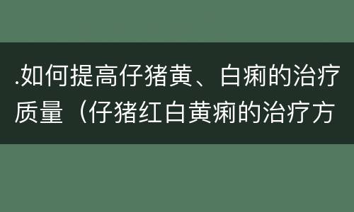 .如何提高仔猪黄、白痢的治疗质量（仔猪红白黄痢的治疗方法）
