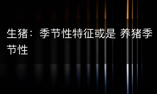 生猪：季节性特征或是 养猪季节性