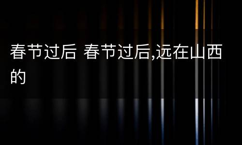 春节过后 春节过后,远在山西的