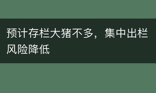 预计存栏大猪不多，集中出栏风险降低