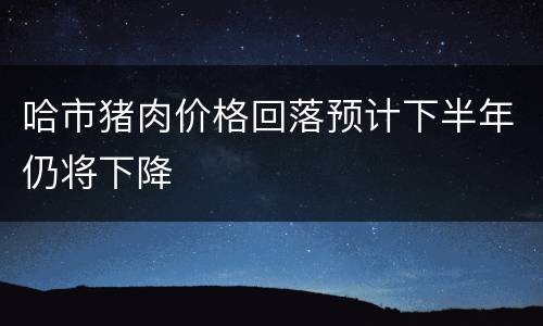 哈市猪肉价格回落预计下半年仍将下降