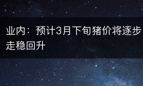 业内：预计3月下旬猪价将逐步走稳回升