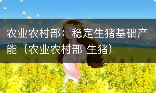 农业农村部：稳定生猪基础产能（农业农村部 生猪）