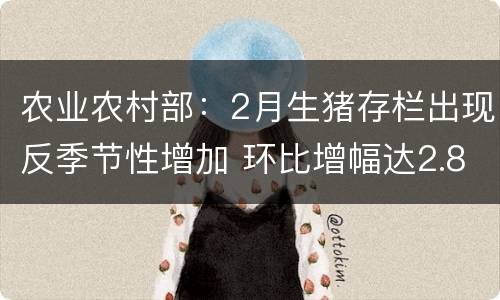 农业农村部：2月生猪存栏出现反季节性增加 环比增幅达2.8%