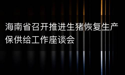 海南省召开推进生猪恢复生产保供给工作座谈会