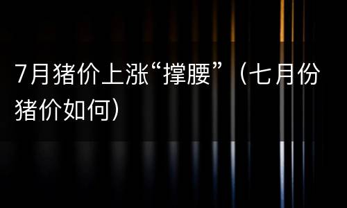 7月猪价上涨“撑腰”（七月份猪价如何）