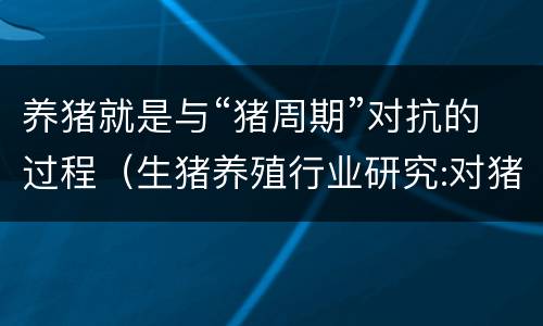 养猪就是与“猪周期”对抗的过程（生猪养殖行业研究:对猪周期的再思考,变与不变）