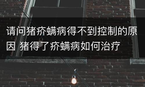 请问猪疥螨病得不到控制的原因 猪得了疥螨病如何治疗